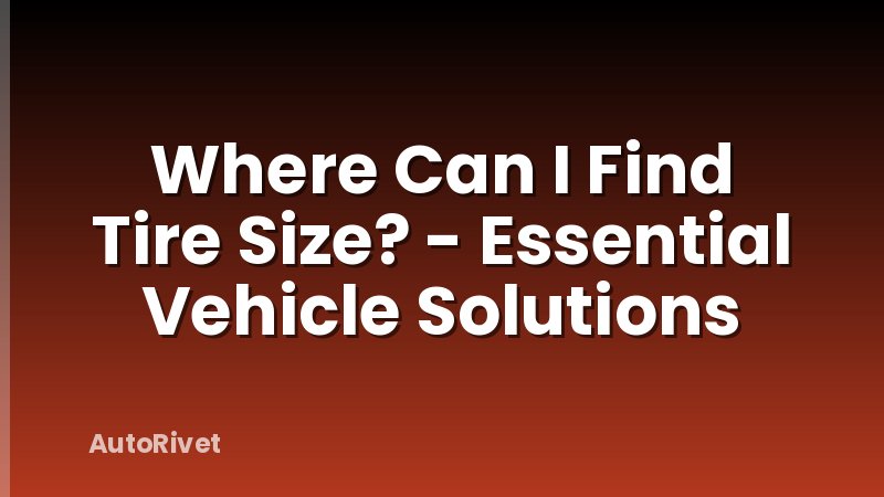 Where Can I Find Tire Size? - Essential Vehicle Solutions