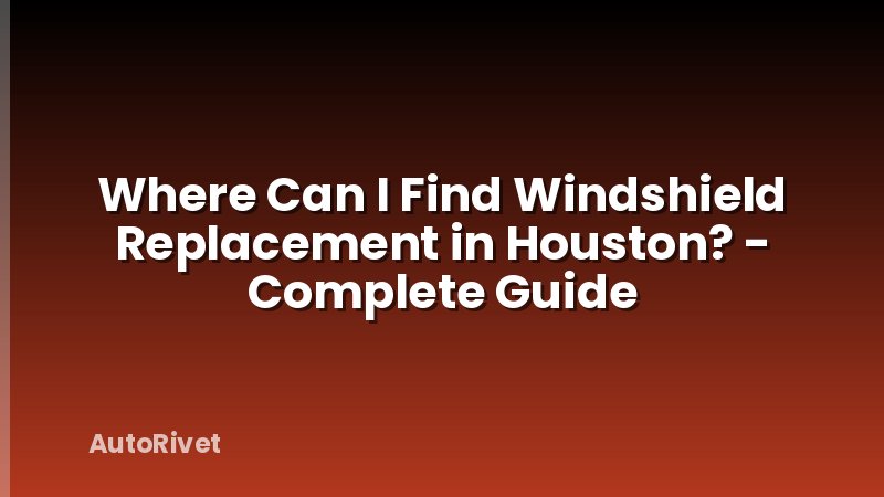 Where Can I Find Windshield Replacement in Houston? - Complete Guide