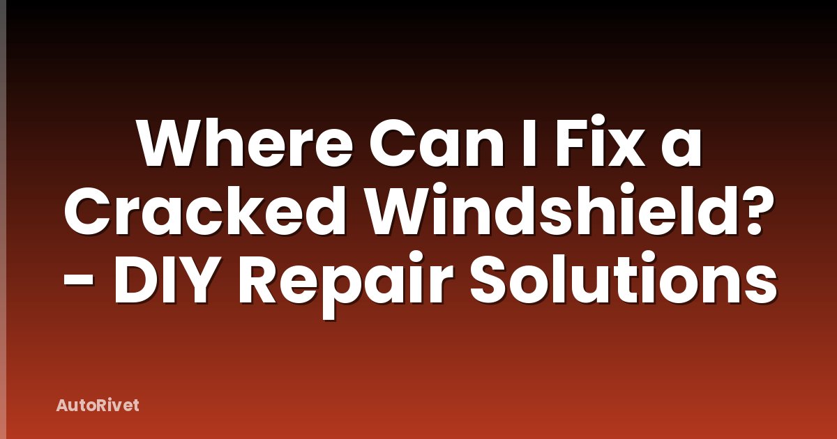 Where Can I Fix a Cracked Windshield? - DIY Repair Solutions
