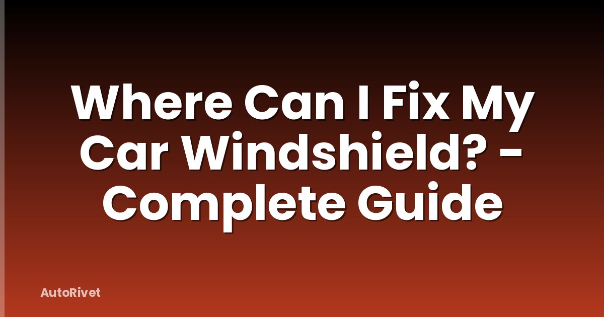 Where Can I Fix My Car Windshield? - Complete Guide