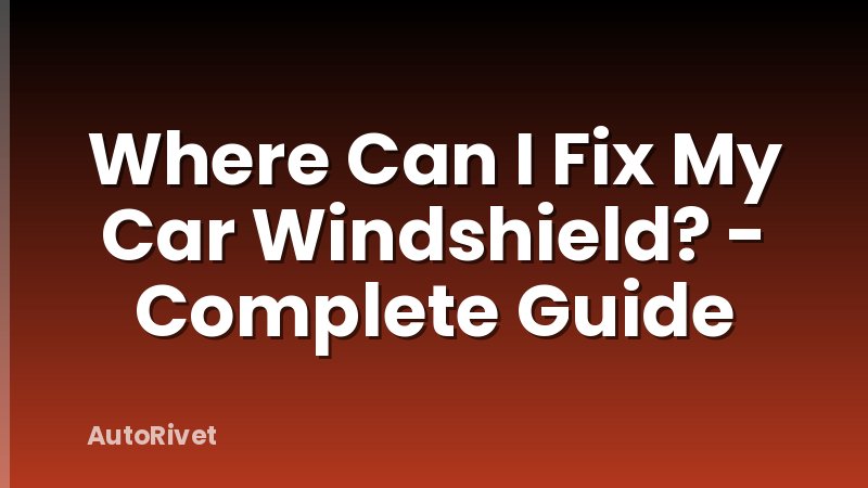 Where Can I Fix My Car Windshield? - Complete Guide