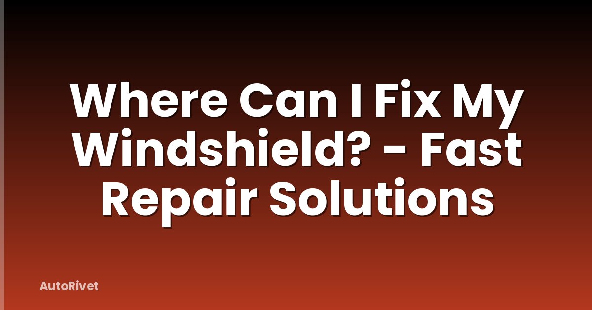 Where Can I Fix My Windshield? - Fast Repair Solutions