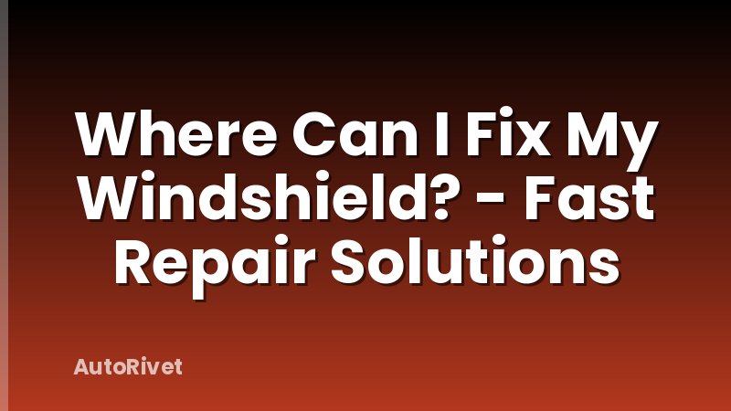 Where Can I Fix My Windshield? - Fast Repair Solutions
