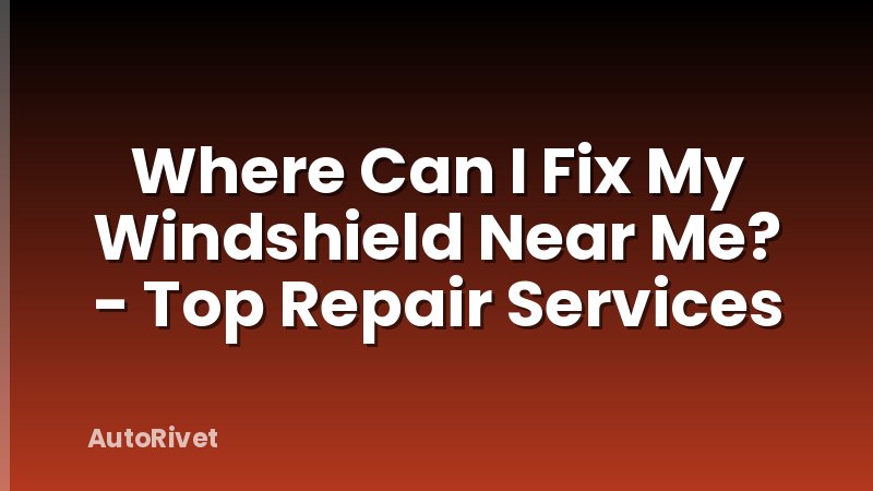 Where Can I Fix My Windshield Near Me? - Top Repair Services