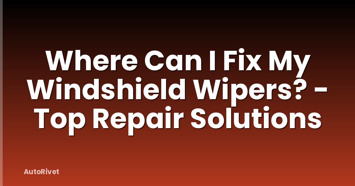 Where Can I Fix My Windshield Wipers? - Top Repair Solutions