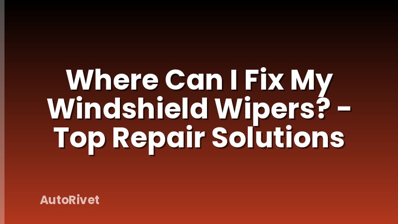 Where Can I Fix My Windshield Wipers? - Top Repair Solutions