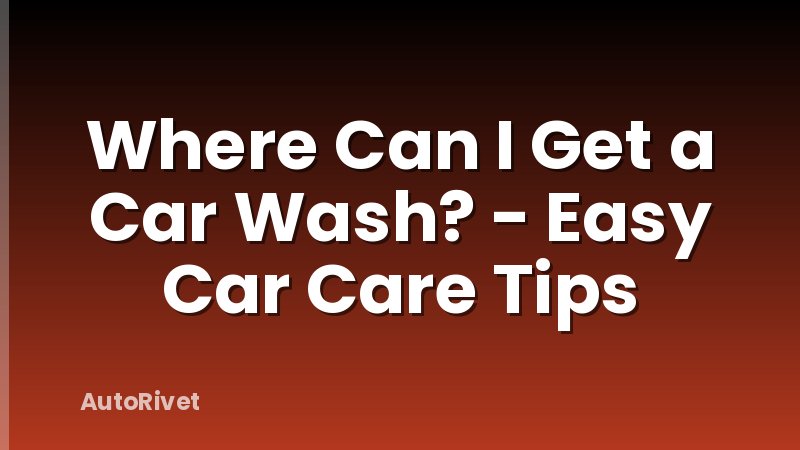 Where Can I Get a Car Wash? - Easy Car Care Tips