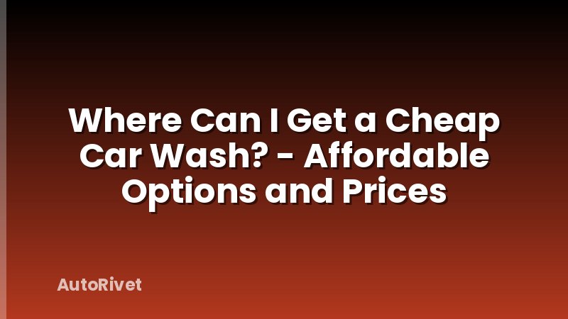 Where Can I Get a Cheap Car Wash? - Affordable Options and Prices