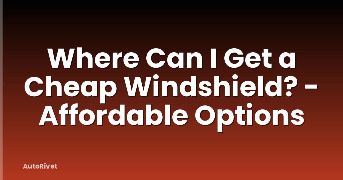 Where Can I Get a Cheap Windshield? - Affordable Options