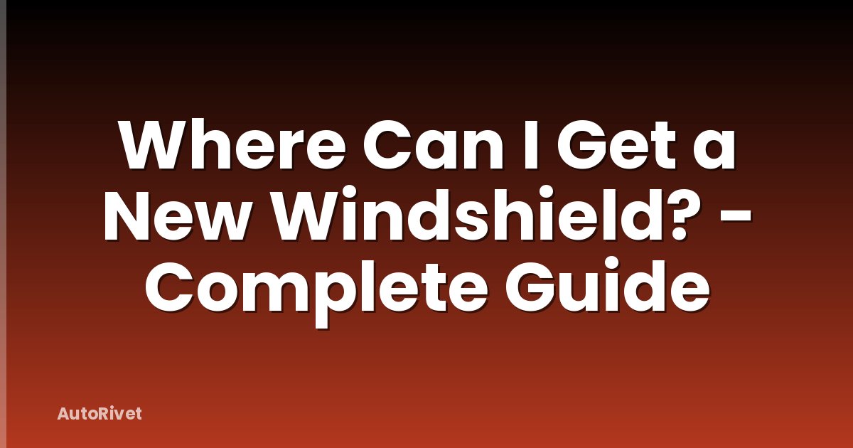 Where Can I Get a New Windshield? - Complete Guide