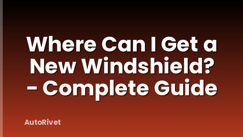 Where Can I Get a New Windshield? - Complete Guide