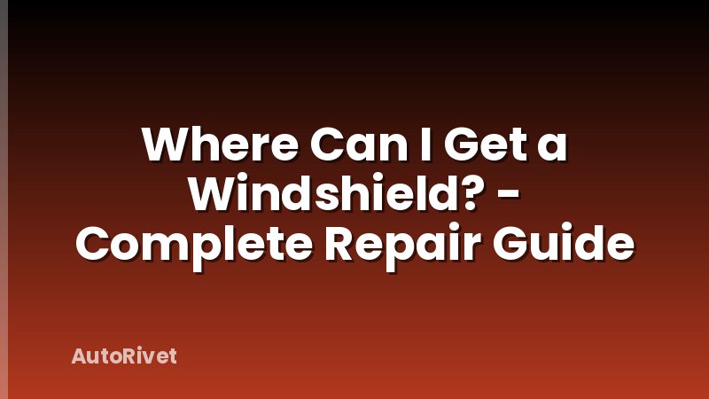 Where Can I Get a Windshield? - Complete Repair Guide