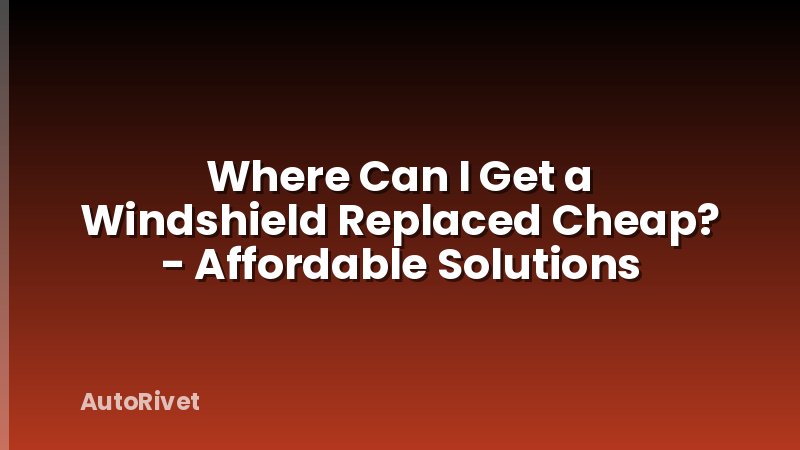 Where Can I Get a Windshield Replaced Cheap? - Affordable Solutions