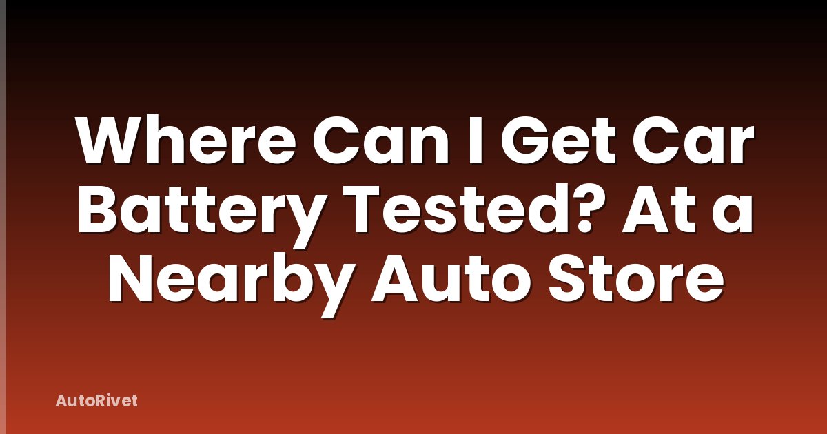 Where Can I Get Car Battery Tested? At a Nearby Auto Store