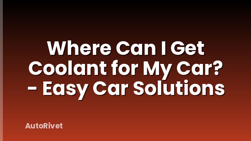 Where Can I Get Coolant for My Car? - Easy Car Solutions