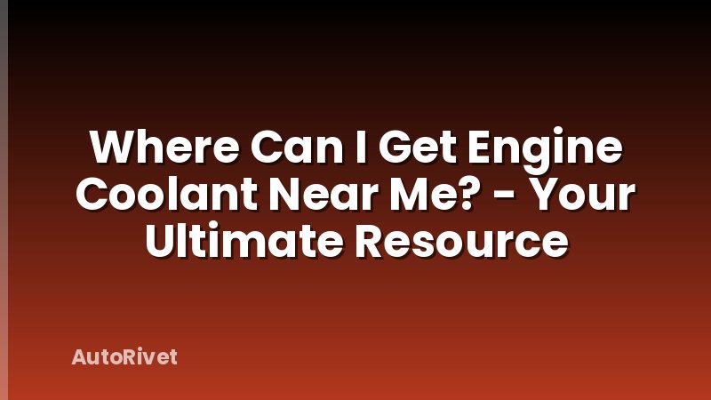 Where Can I Get Engine Coolant Near Me? - Your Ultimate Resource