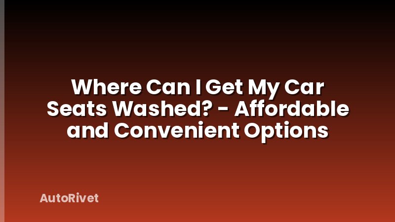 Where Can I Get My Car Seats Washed? - Affordable and Convenient Options