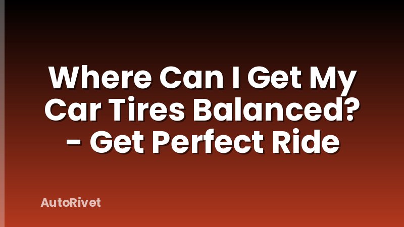 Where Can I Get My Car Tires Balanced? - Get Perfect Ride
