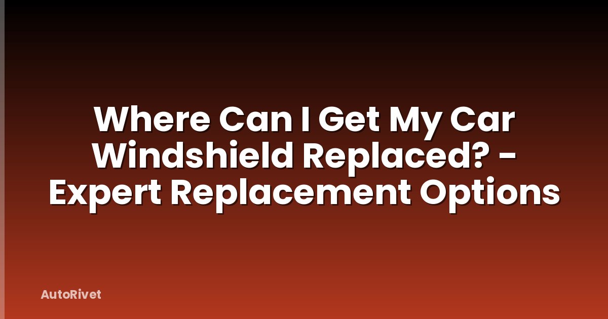 Where Can I Get My Car Windshield Replaced? - Expert Replacement Options