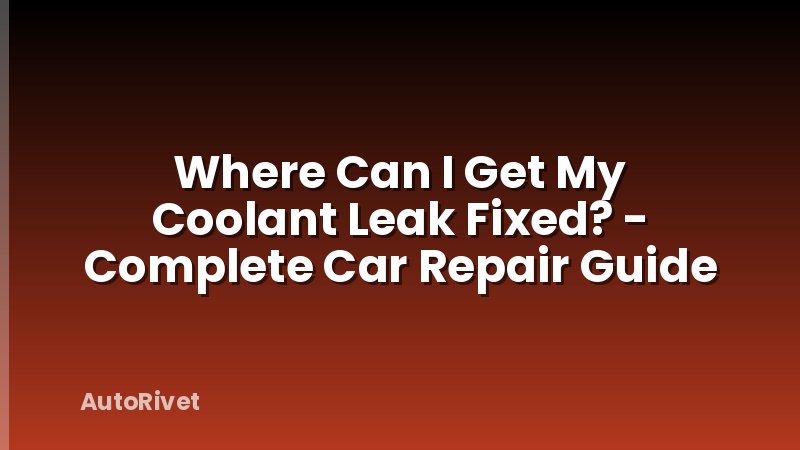 Where Can I Get My Coolant Leak Fixed? - Complete Car Repair Guide