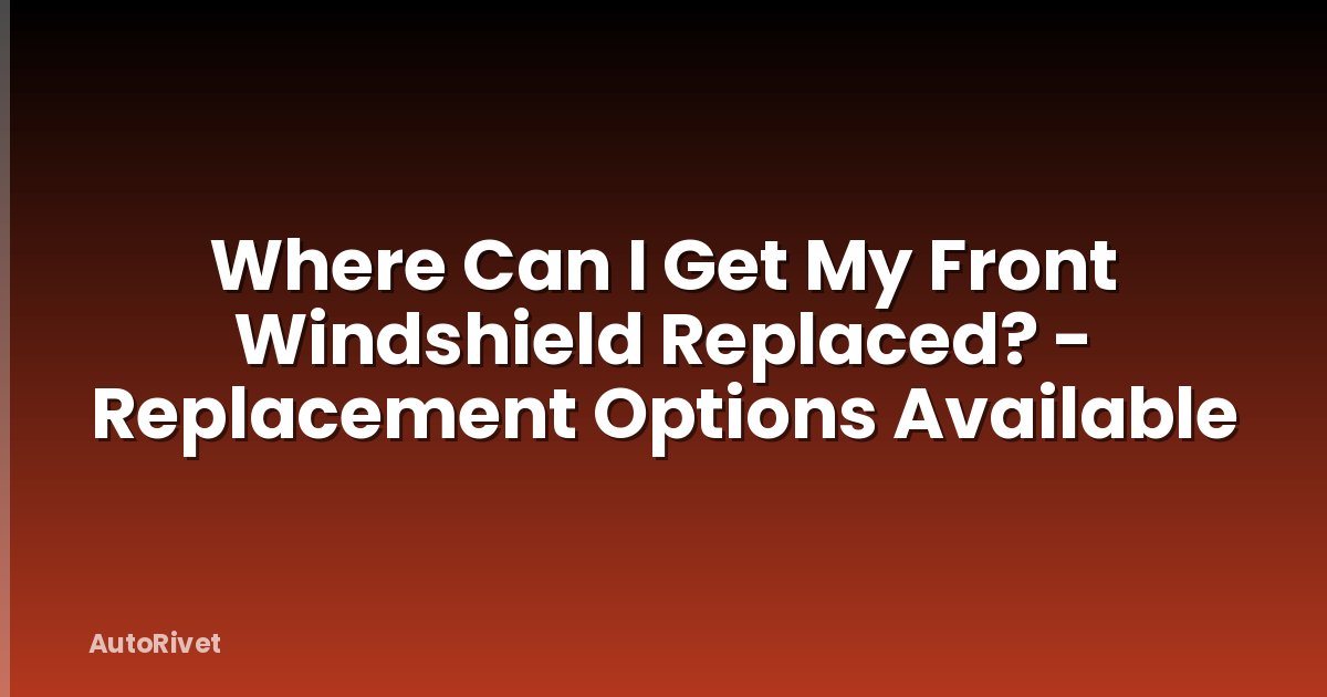 Where Can I Get My Front Windshield Replaced? - Replacement Options Available