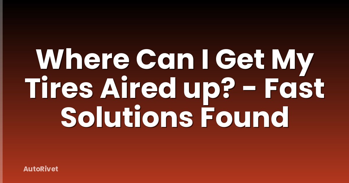 Where Can I Get My Tires Aired up? - Fast Solutions Found