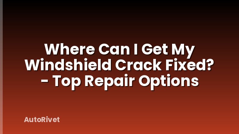 Where Can I Get My Windshield Crack Fixed? - Top Repair Options