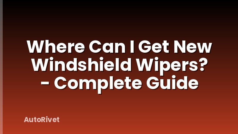 Where Can I Get New Windshield Wipers? - Complete Guide