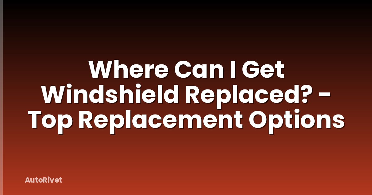 Where Can I Get Windshield Replaced? - Top Replacement Options