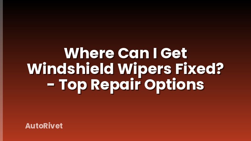 Where Can I Get Windshield Wipers Fixed? - Top Repair Options