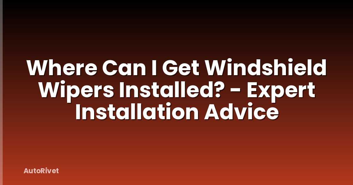 Where Can I Get Windshield Wipers Installed? - Expert Installation Advice