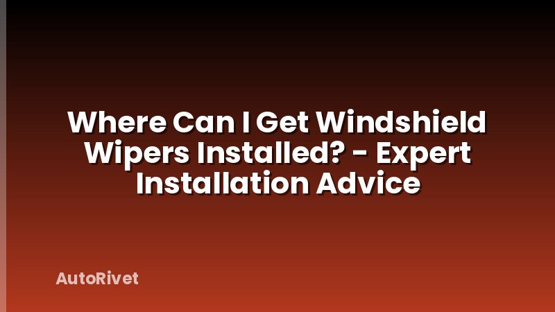 Where Can I Get Windshield Wipers Installed? - Expert Installation Advice