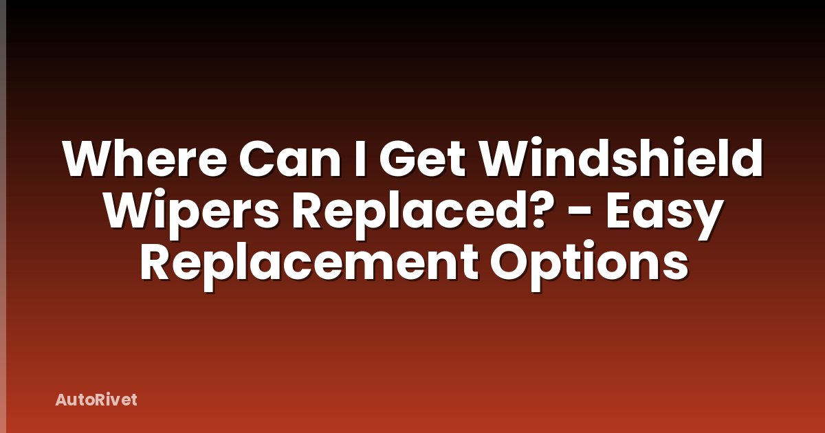 Where Can I Get Windshield Wipers Replaced? - Easy Replacement Options
