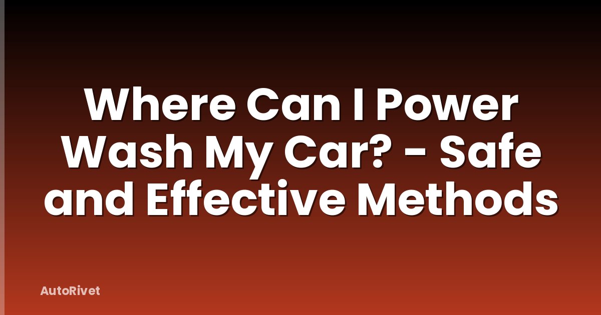 Where Can I Power Wash My Car? - Safe and Effective Methods