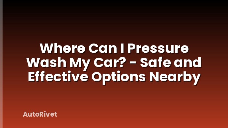 Where Can I Pressure Wash My Car? - Safe and Effective Options Nearby