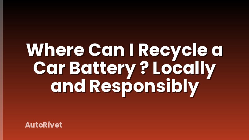 Where Can I Recycle a Car Battery ? Locally and Responsibly