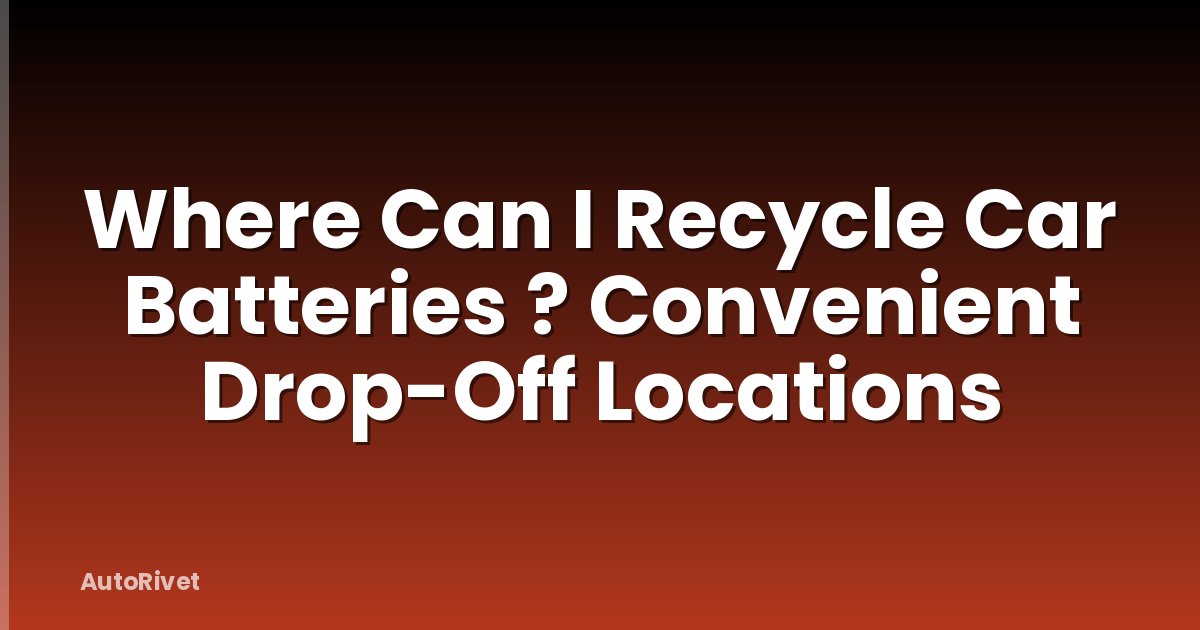 Where Can I Recycle Car Batteries ? Convenient Drop-Off Locations