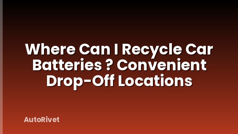 Where Can I Recycle Car Batteries ? Convenient Drop-Off Locations