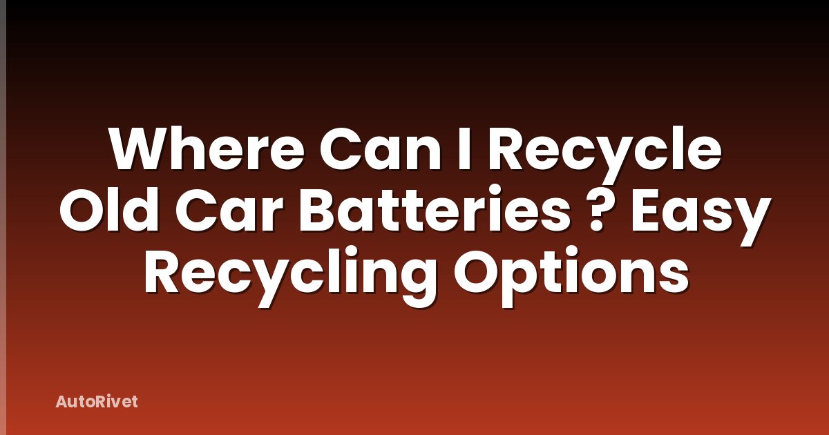 Where Can I Recycle Old Car Batteries ? Easy Recycling Options