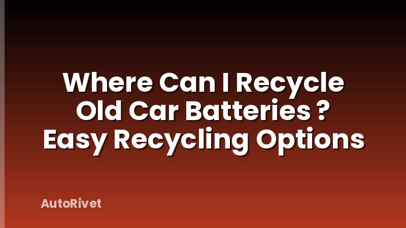 Where Can I Recycle Old Car Batteries ? Easy Recycling Options