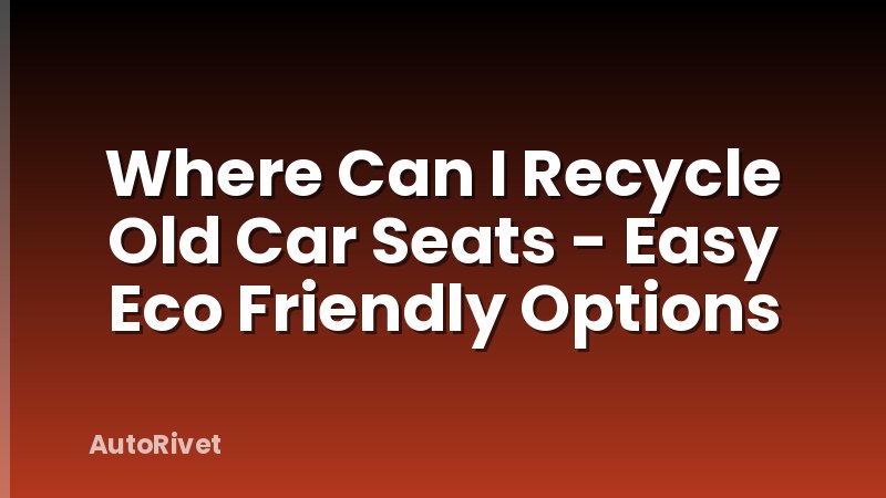 Where Can I Recycle Old Car Seats - Easy Eco Friendly Options