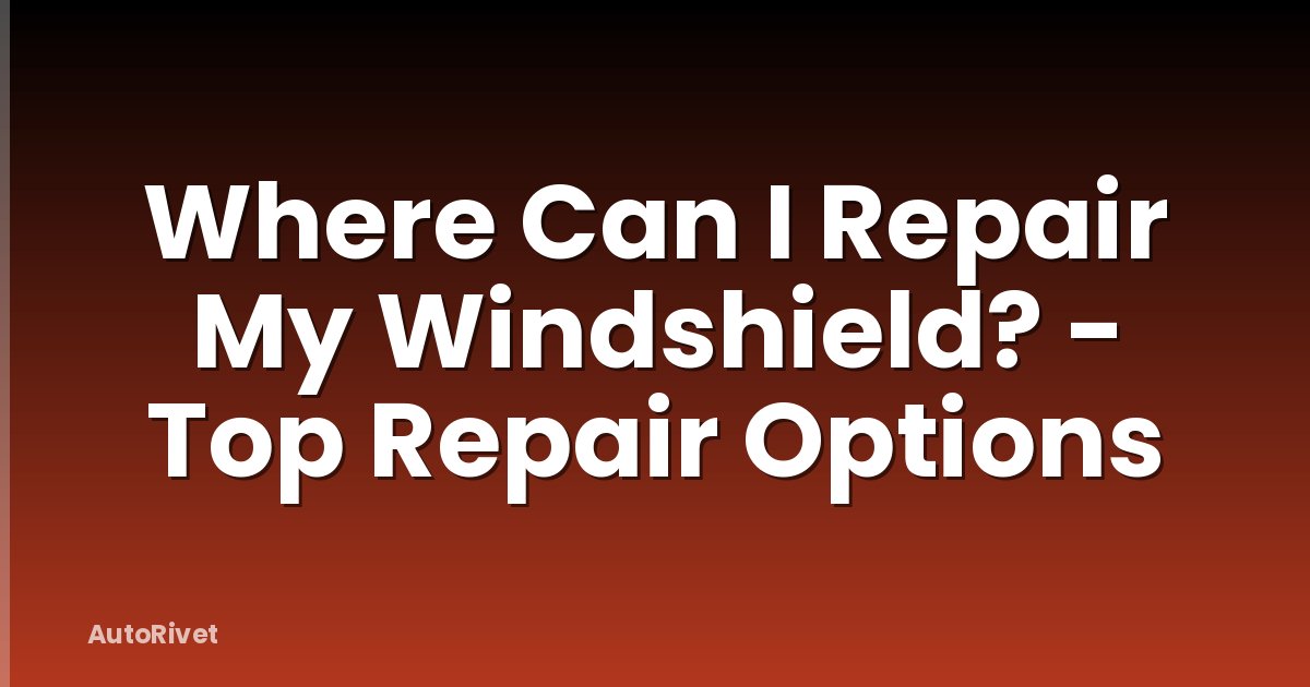 Where Can I Repair My Windshield? - Top Repair Options