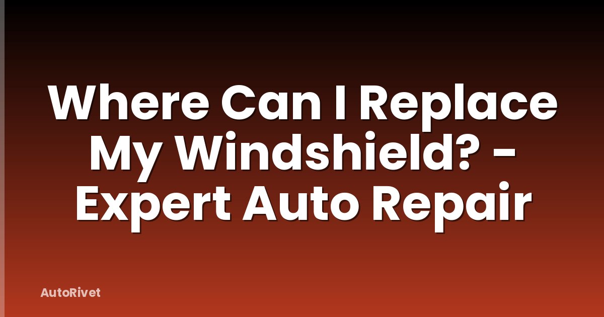 Where Can I Replace My Windshield? - Expert Auto Repair