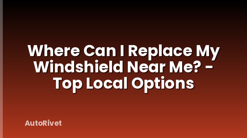 Where Can I Replace My Windshield Near Me? - Top Local Options