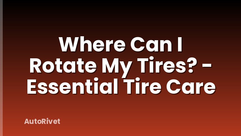 Where Can I Rotate My Tires? - Essential Tire Care