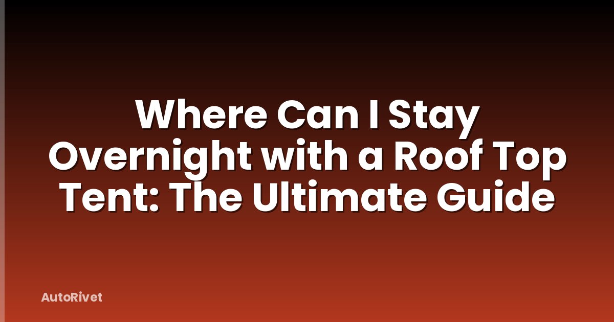 Where Can I Stay Overnight with a Roof Top Tent: The Ultimate Guide