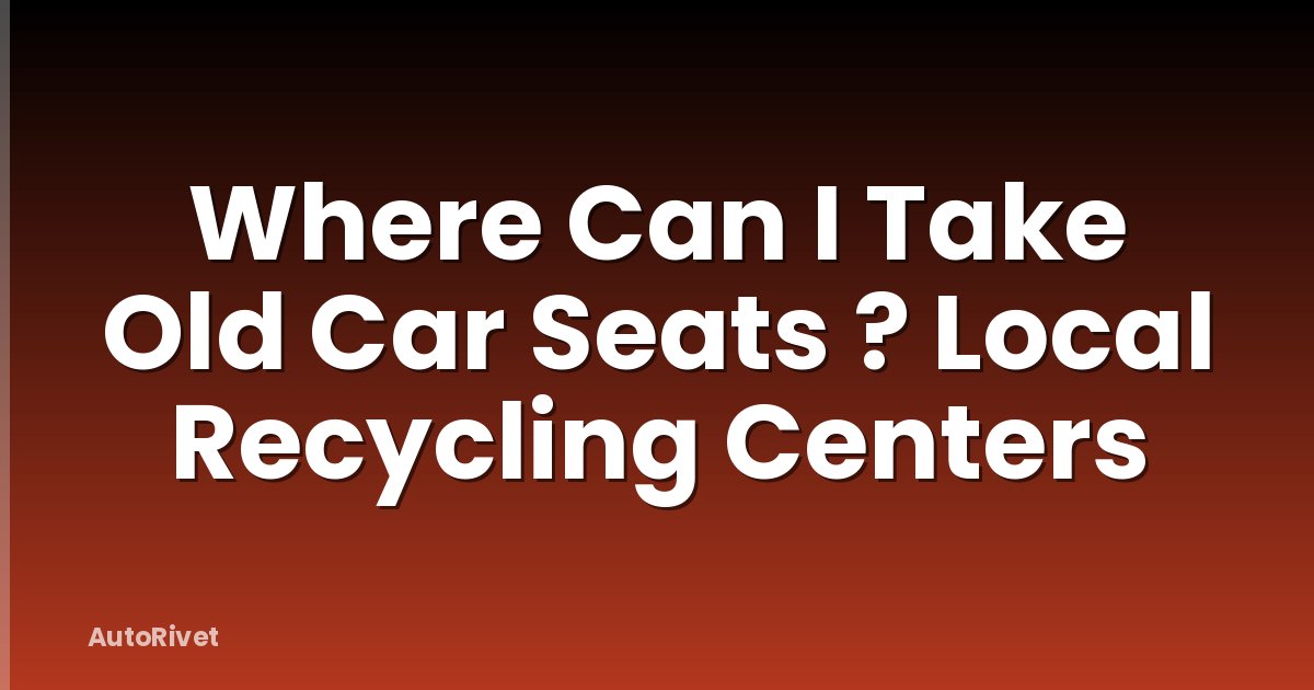 Where Can I Take Old Car Seats ? Local Recycling Centers