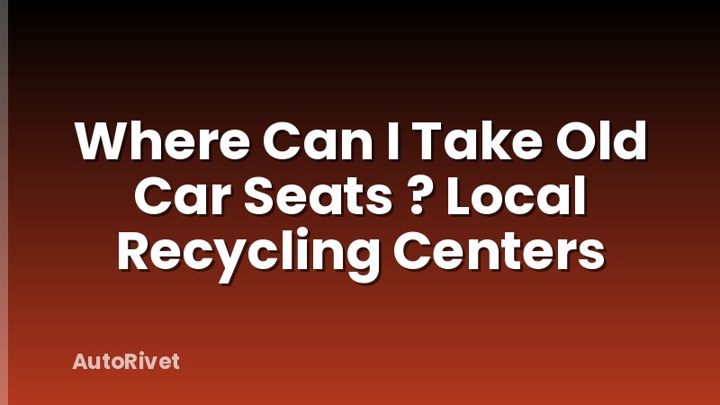 Where Can I Take Old Car Seats ? Local Recycling Centers
