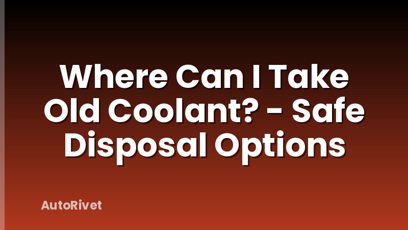 Where Can I Take Old Coolant? - Safe Disposal Options