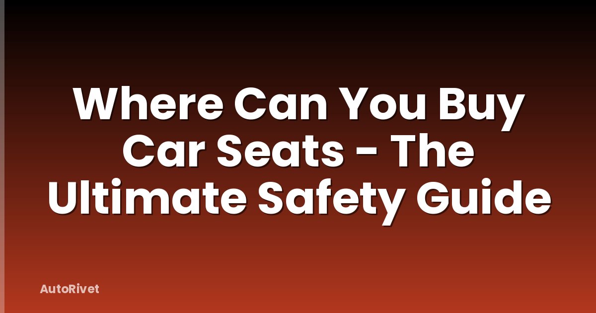 Where Can You Buy Car Seats - The Ultimate Safety Guide